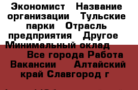 Экономист › Название организации ­ Тульские парки › Отрасль предприятия ­ Другое › Минимальный оклад ­ 20 000 - Все города Работа » Вакансии   . Алтайский край,Славгород г.